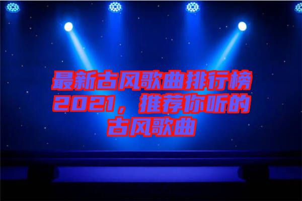最新古風(fēng)歌曲排行榜2021，推薦你聽的古風(fēng)歌曲