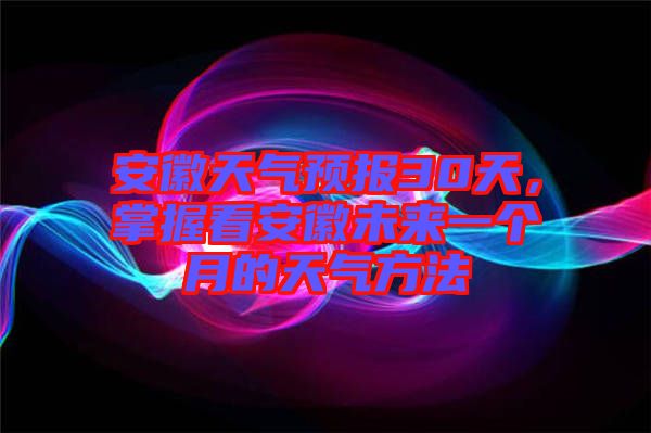 安徽天氣預(yù)報30天，掌握看安徽未來一個月的天氣方法