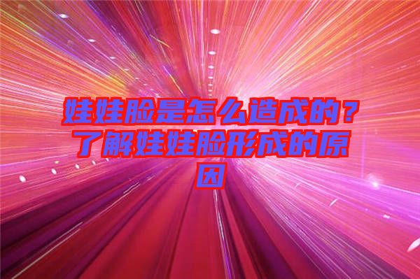 娃娃臉是怎么造成的？了解娃娃臉形成的原因