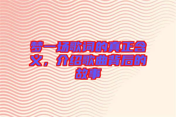 夢(mèng)一場(chǎng)歌詞的真正含義，介紹歌曲背后的故事