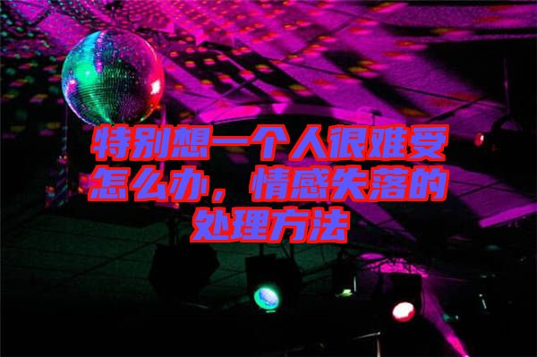 特別想一個(gè)人很難受怎么辦，情感失落的處理方法