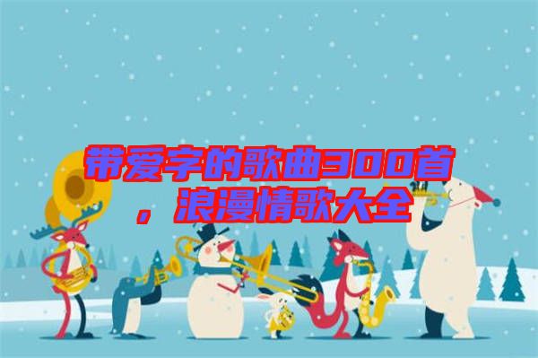 帶愛字的歌曲300首，浪漫情歌大全