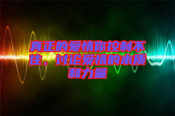 真正的愛情你控制不住，討論愛情的本質(zhì)和力量