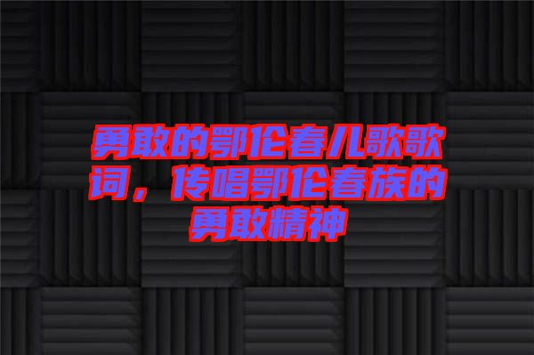 勇敢的鄂倫春兒歌歌詞，傳唱鄂倫春族的勇敢精神