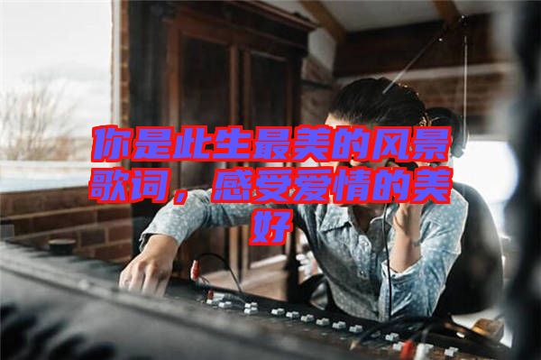 你是此生最美的風景歌詞，感受愛情的美好
