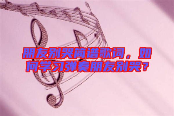 朋友別哭簡譜歌詞，如何學(xué)習(xí)彈奏朋友別哭？