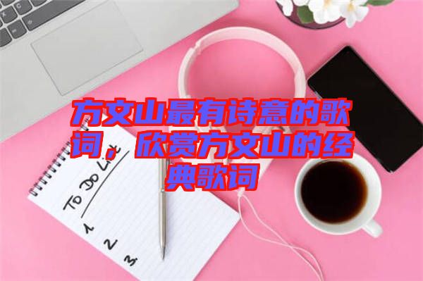 方文山最有詩意的歌詞，欣賞方文山的經典歌詞