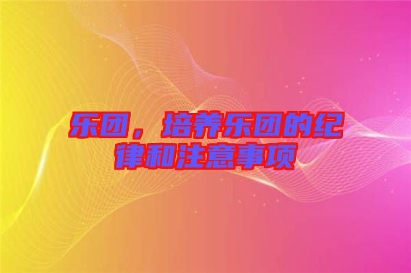 樂(lè)團(tuán)，培養(yǎng)樂(lè)團(tuán)的紀(jì)律和注意事項(xiàng)