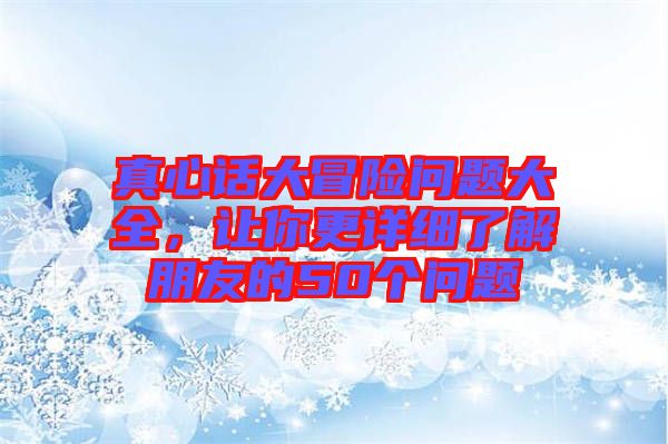 真心話大冒險(xiǎn)問題大全，讓你更詳細(xì)了解朋友的50個(gè)問題