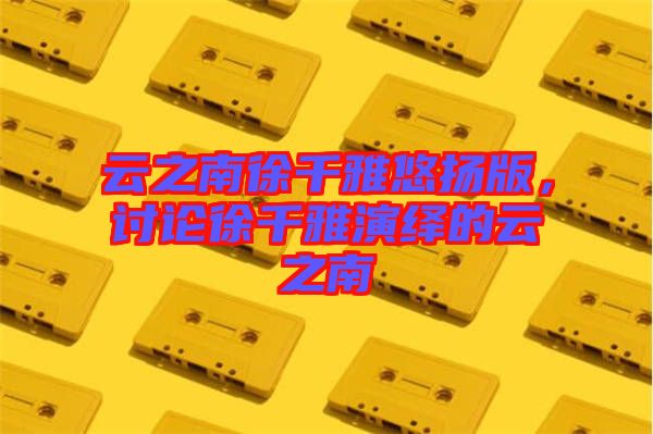 云之南徐千雅悠揚版，討論徐千雅演繹的云之南
