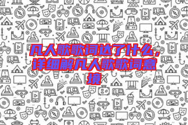 凡人歌歌詞達了什么，詳細解凡人歌歌詞意境