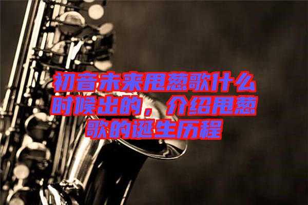 初音未來甩蔥歌什么時候出的，介紹甩蔥歌的誕生歷程