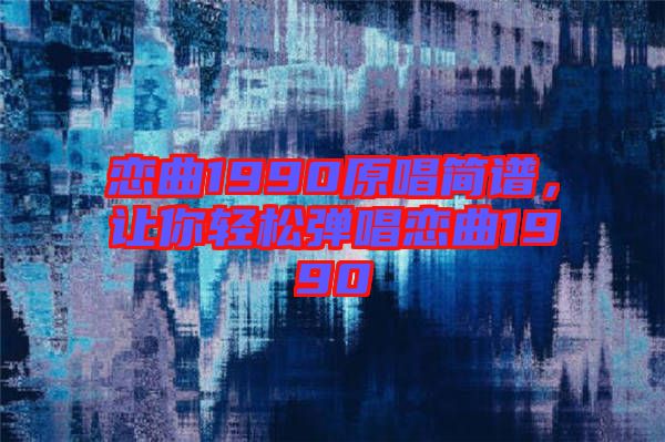 戀曲1990原唱簡譜，讓你輕松彈唱戀曲1990