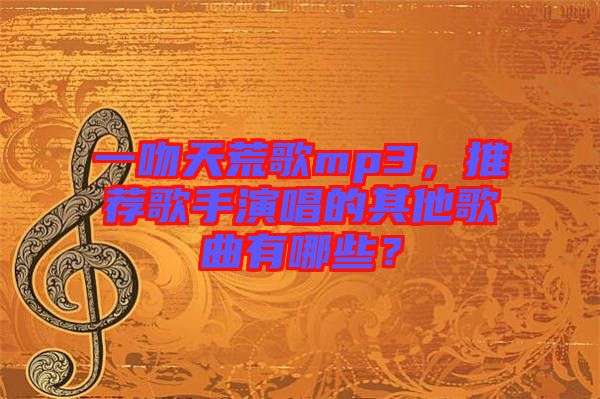 一吻天荒歌mp3，推薦歌手演唱的其他歌曲有哪些？