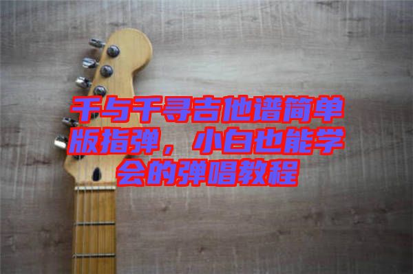 千與千尋吉他譜簡單版指彈，小白也能學(xué)會的彈唱教程
