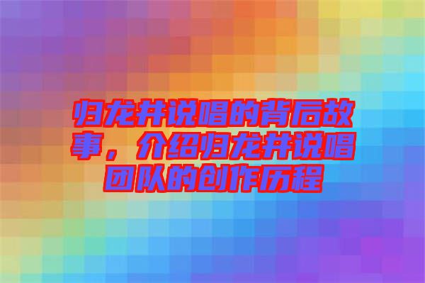 歸龍井說唱的背后故事，介紹歸龍井說唱團隊的創(chuàng)作歷程
