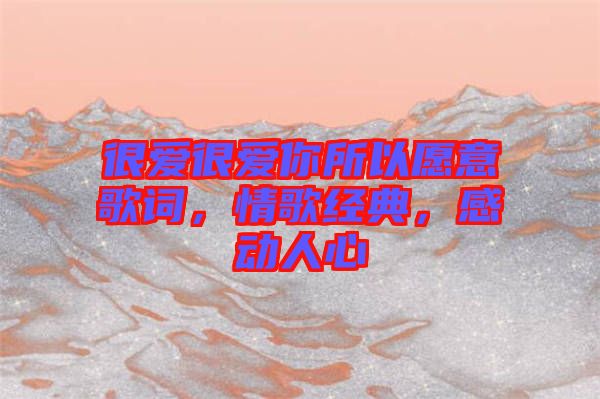 很愛(ài)很愛(ài)你所以愿意歌詞，情歌經(jīng)典，感動(dòng)人心