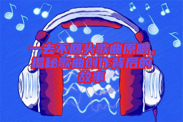 一去不回頭歌曲原唱，揭秘歌曲創(chuàng)作背后的故事