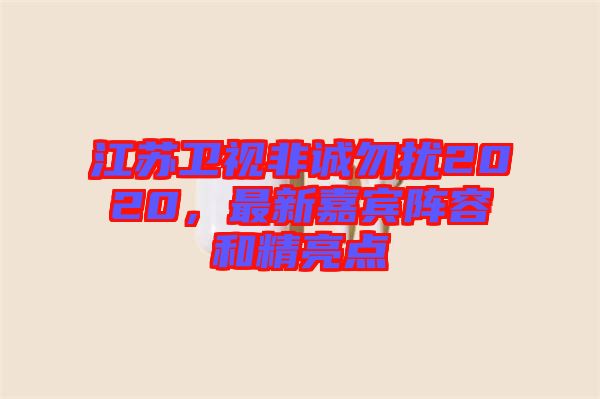 江蘇衛(wèi)視非誠勿擾2020，最新嘉賓陣容和精亮點(diǎn)