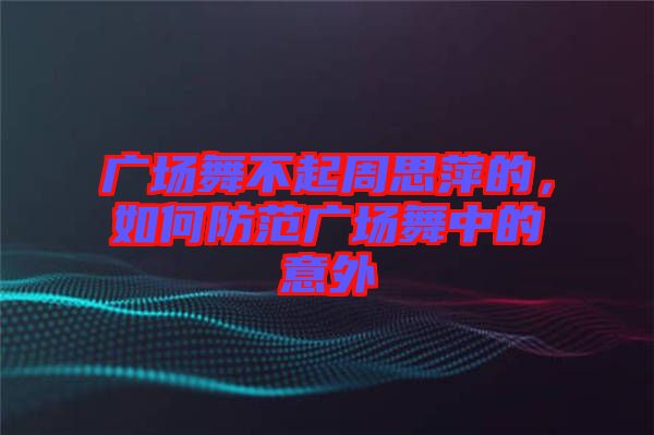 廣場舞不起周思萍的，如何防范廣場舞中的意外