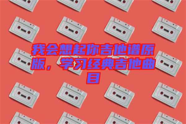 我會想起你吉他譜原版，學(xué)習(xí)經(jīng)典吉他曲目