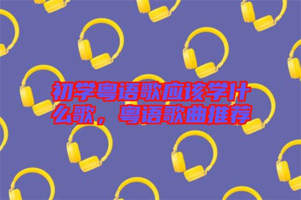 初學(xué)粵語(yǔ)歌應(yīng)該學(xué)什么歌，粵語(yǔ)歌曲推薦