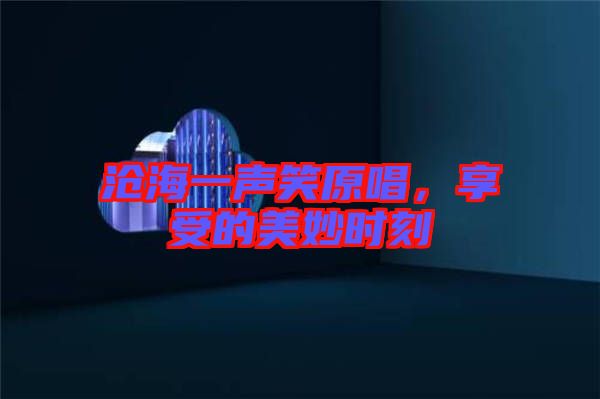 滄海一聲笑原唱，享受的美妙時(shí)刻