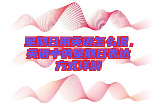 星期日用英語怎么說，英語中的星期日表達方式詳解
