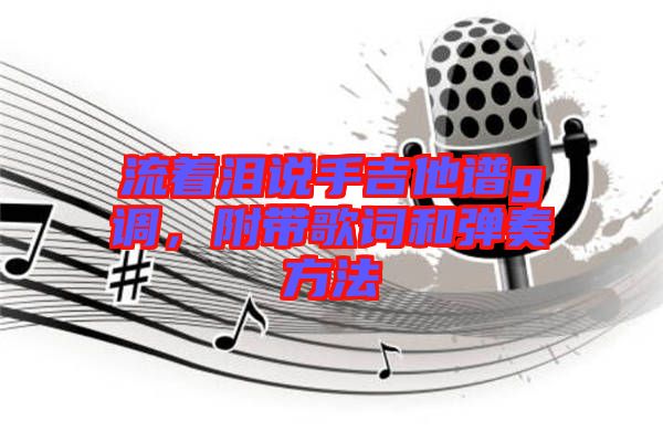 流著淚說(shuō)手吉他譜g調(diào)，附帶歌詞和彈奏方法
