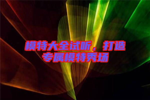 模特大全試聽，打造專屬模特秀場(chǎng)