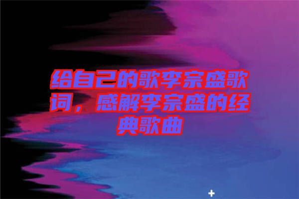 給自己的歌李宗盛歌詞，感解李宗盛的經(jīng)典歌曲