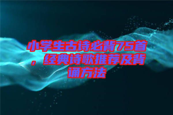 小學(xué)生古詩必背75首，經(jīng)典詩歌推薦及背誦方法