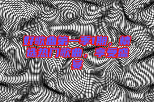 好歌曲第一季1期，精選熱門歌曲，享受盛宴