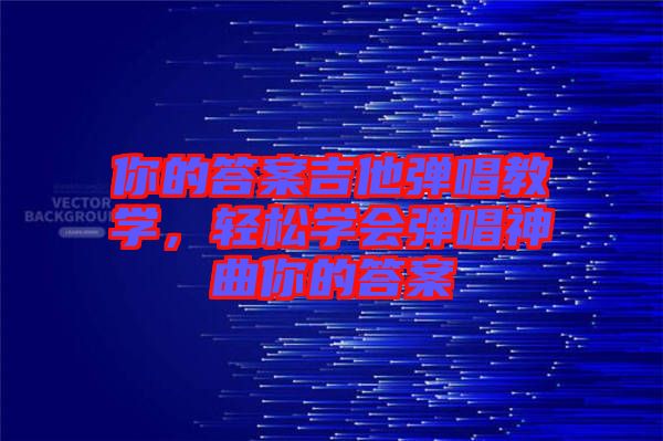 你的答案吉他彈唱教學(xué)，輕松學(xué)會(huì)彈唱神曲你的答案