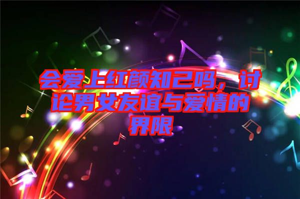 會(huì)愛上紅顏知己?jiǎn)?，討論男女友誼與愛情的界限