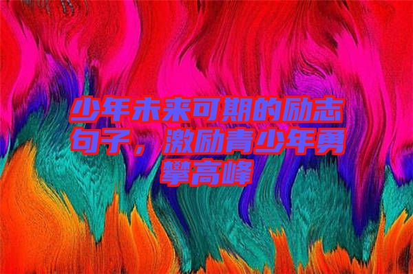 少年未來可期的勵志句子，激勵青少年勇攀高峰