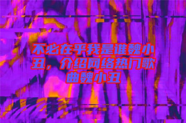 不必在乎我是誰魏小丑，介紹網(wǎng)絡熱門歌曲魏小丑