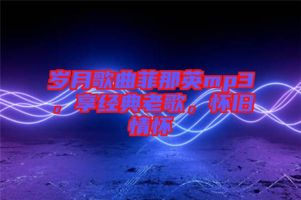 歲月歌曲菲那英mp3，享經(jīng)典老歌，懷舊情懷