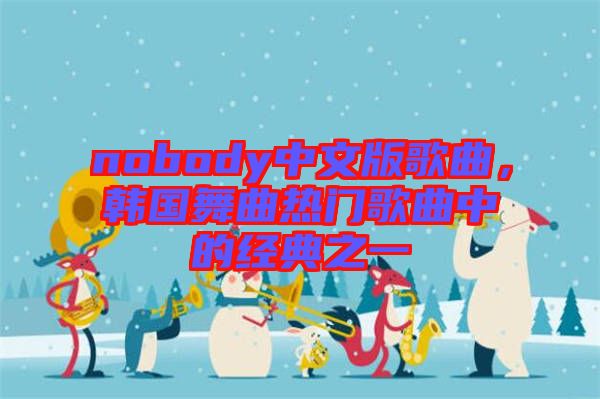 nobody中文版歌曲，韓國舞曲熱門歌曲中的經(jīng)典之一
