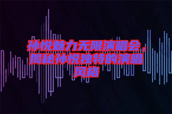 孫悅魅力無(wú)限演唱會(huì)，揭秘孫悅獨(dú)特的演唱風(fēng)格