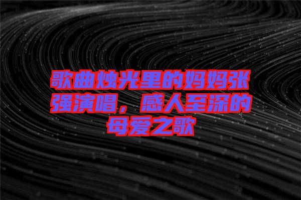 歌曲燭光里的媽媽張強演唱，感人至深的母愛之歌