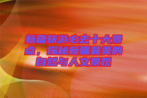 新疆旅游必去十大景點(diǎn)，探秘新疆最美的自然與人文景觀