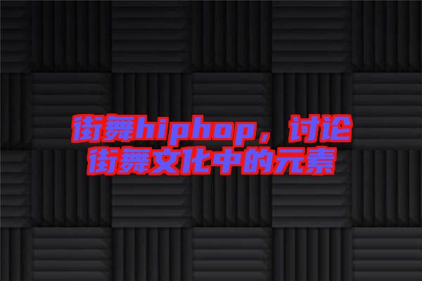 街舞hiphop，討論街舞文化中的元素