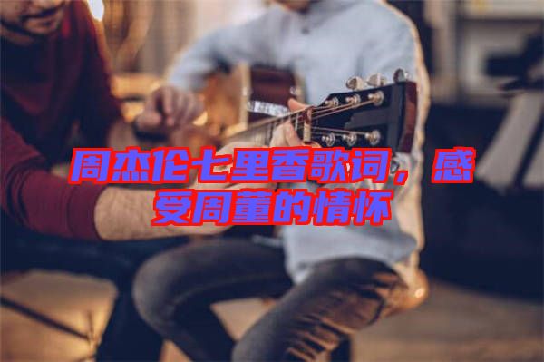周杰倫七里香歌詞，感受周董的情懷