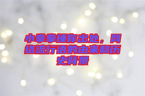 小拳拳錘你出處，網(wǎng)絡(luò)流行語(yǔ)的由來(lái)和歷史背景