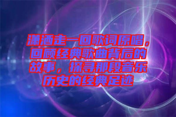 瀟灑走一回歌詞原唱，回顧經(jīng)典歌曲背后的故事，探尋那段音樂歷史的經(jīng)典足跡