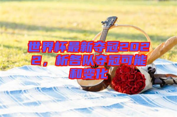 世界杯最新奪冠2022，析各隊(duì)奪冠可能和變化