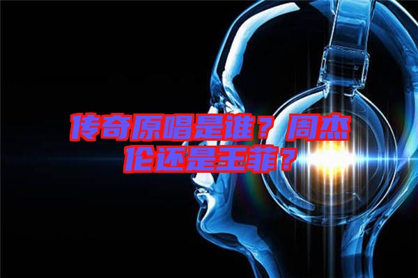傳奇原唱是誰？周杰倫還是王菲？