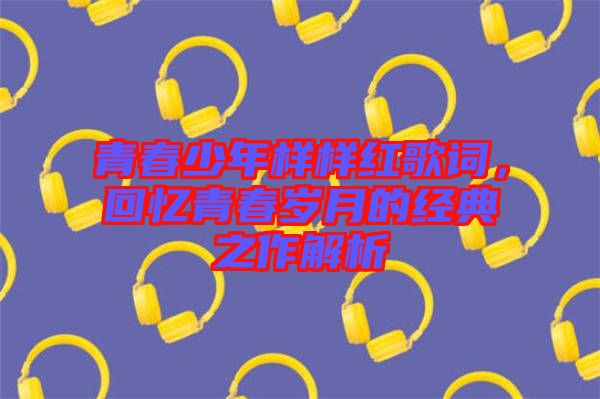 青春少年樣樣紅歌詞，回憶青春歲月的經(jīng)典之作解析