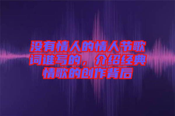 沒有情人的情人節(jié)歌詞誰寫的，介紹經(jīng)典情歌的創(chuàng)作背后